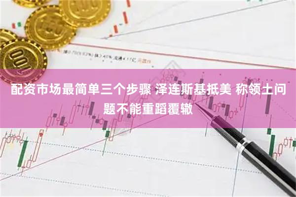 配资市场最简单三个步骤 泽连斯基抵美 称领土问题不能重蹈覆辙