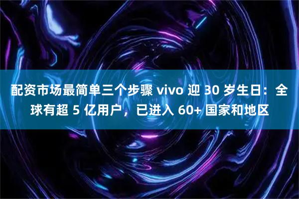 配资市场最简单三个步骤 vivo 迎 30 岁生日：全球有超 5 亿用户，已进入 60+ 国家和地区