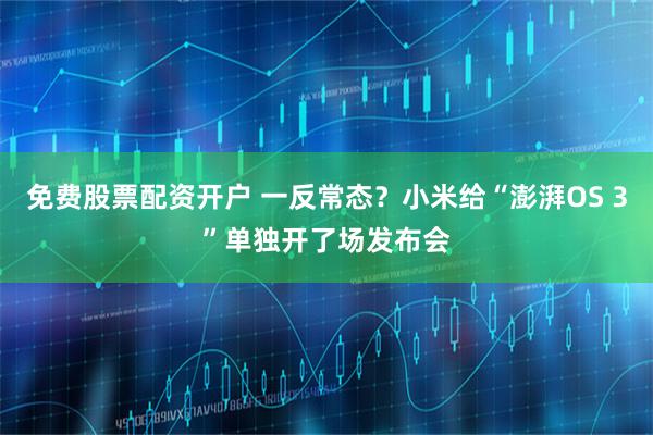 免费股票配资开户 一反常态？小米给“澎湃OS 3”单独开了场发布会