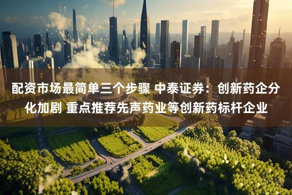 配资市场最简单三个步骤 中泰证券：创新药企分化加剧 重点推荐先声药业等创新药标杆企业
