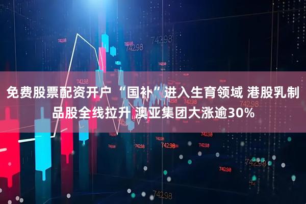 免费股票配资开户 “国补”进入生育领域 港股乳制品股全线拉升 澳亚集团大涨逾30%