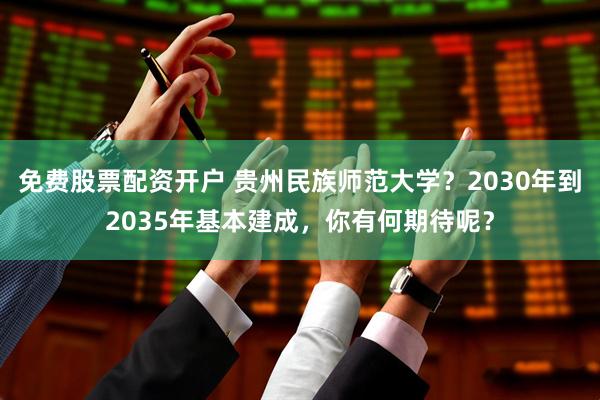 免费股票配资开户 贵州民族师范大学？2030年到2035年基本建成，你有何期待呢？
