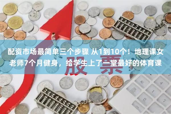 配资市场最简单三个步骤 从1到10个！地理课女老师7个月健身，给学生上了一堂最好的体育课