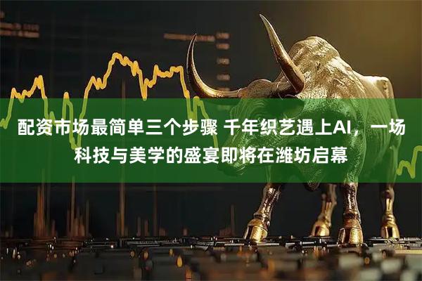 配资市场最简单三个步骤 千年织艺遇上AI，一场科技与美学的盛宴即将在潍坊启幕