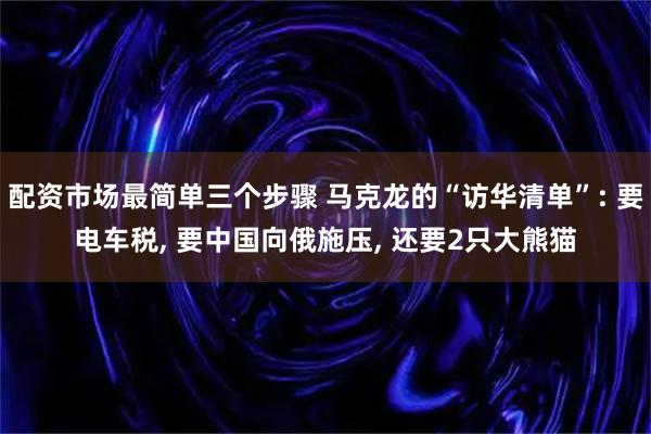 配资市场最简单三个步骤 马克龙的“访华清单”: 要电车税, 要中国向俄施压, 还要2只大熊猫