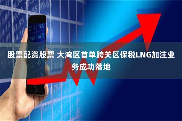 股票配资股票 大湾区首单跨关区保税LNG加注业务成功落地