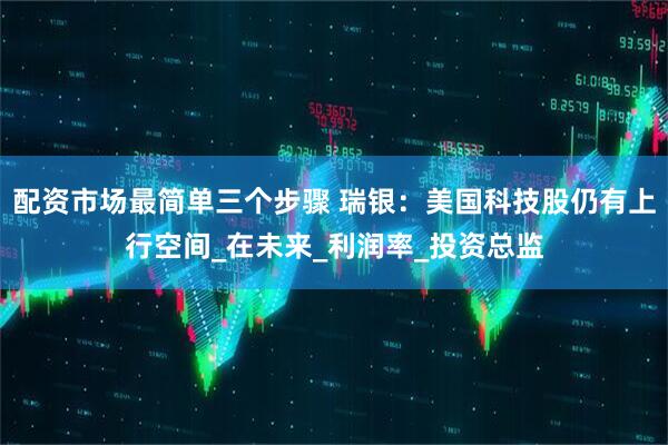 配资市场最简单三个步骤 瑞银：美国科技股仍有上行空间_在未来_利润率_投资总监