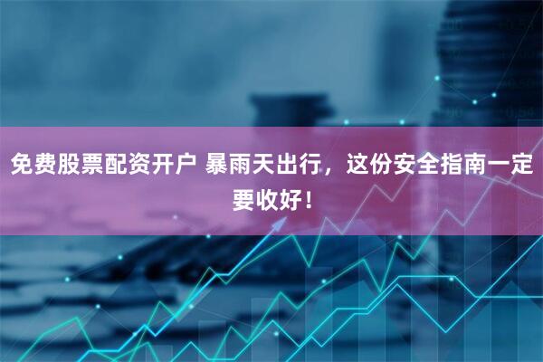 免费股票配资开户 暴雨天出行，这份安全指南一定要收好！