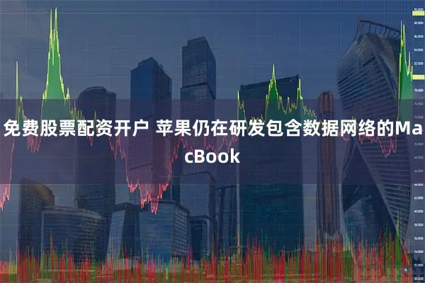 免费股票配资开户 苹果仍在研发包含数据网络的MacBook
