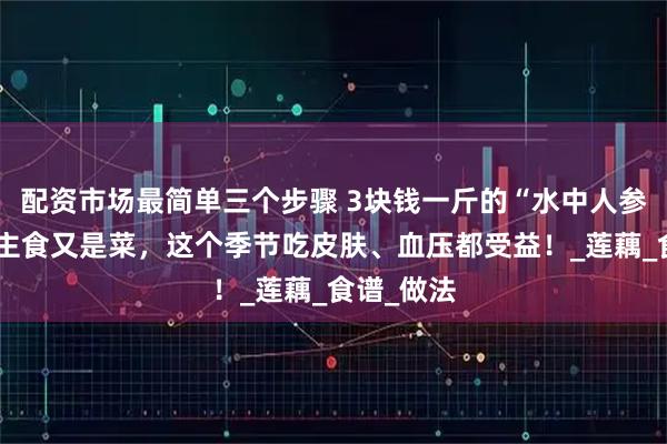 配资市场最简单三个步骤 3块钱一斤的“水中人参”！既是主食又是菜，这个季节吃皮肤、血压都受益！_莲藕_食谱_做法