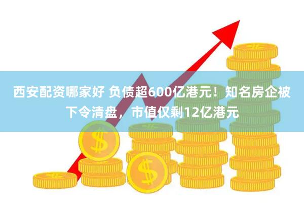 西安配资哪家好 负债超600亿港元！知名房企被下令清盘，市值仅剩12亿港元