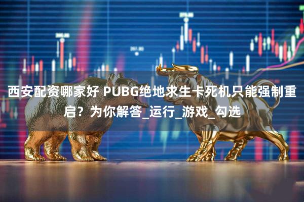 西安配资哪家好 PUBG绝地求生卡死机只能强制重启？为你解答_运行_游戏_勾选